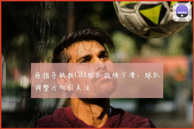 蒋指导执教CBA球队战绩下滑，球队调整方向引关注