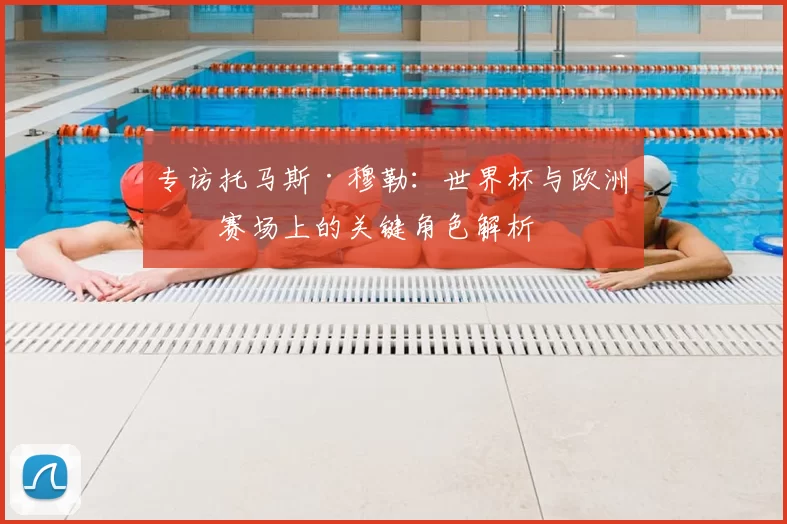 专访托马斯·穆勒:世界杯与欧洲杯赛场上的关键角色解析