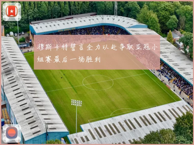 穆斯卡特誓言全力以赴争取亚冠小组赛最后一场胜利