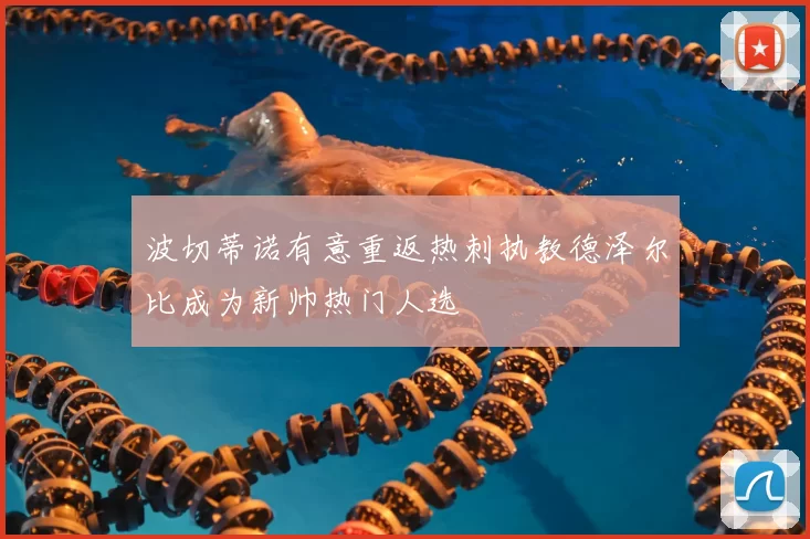 波切蒂诺有意重返热刺执教德泽尔比成为新帅热门人选