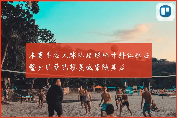 本赛季各大球队进球统计拜仁独占鳌头巴萨巴黎曼城紧随其后