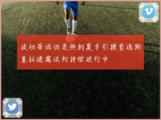 波切蒂诺仍是热刺夏季引援首选斯基拉透露谈判持续进行中