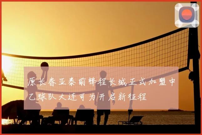 原长春亚泰前锋程长城正式加盟中乙球队大连可为开启新征程