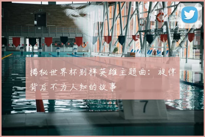 揭秘世界杯别样英雄主题曲：旋律背后不为人知的故事
