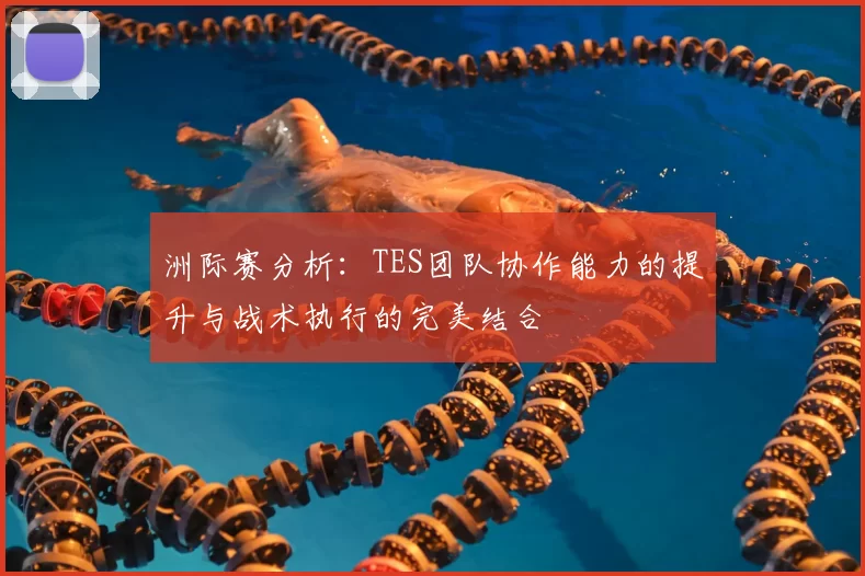 洲际赛分析：TES团队协作能力的提升与战术执行的完美结合
