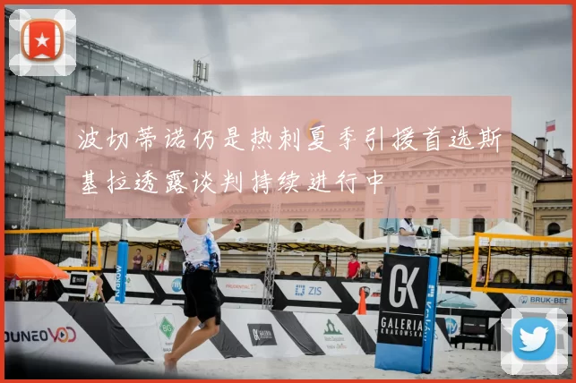 波切蒂诺仍是热刺夏季引援首选斯基拉透露谈判持续进行中