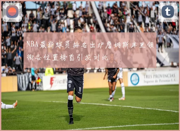 NBA最新球员排名出炉詹姆斯库里领衔各位置榜首引发讨论