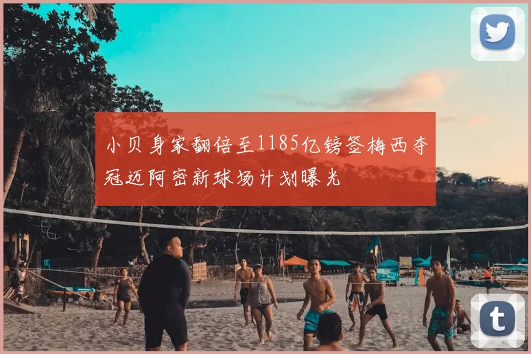 小贝身家翻倍至1185亿镑签梅西夺冠迈阿密新球场计划曝光
