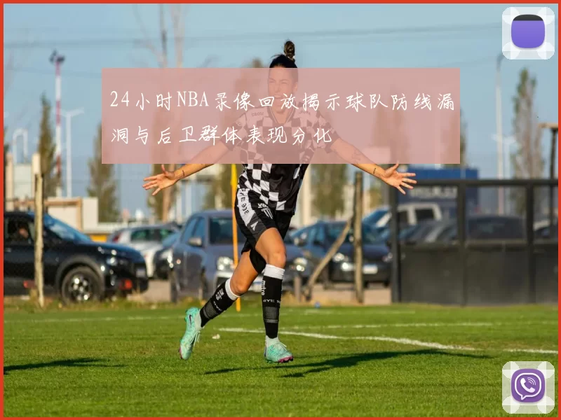 24小时NBA录像回放揭示球队防线漏洞与后卫群体表现分化