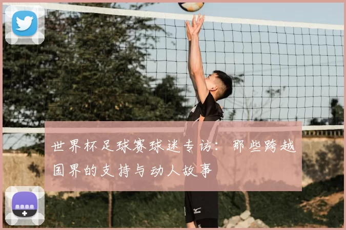 世界杯足球赛球迷专访:那些跨越国界的支持与动人故事