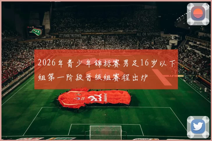 2026年青少年锦标赛男足16岁以下组第一阶段晋级组赛程出炉