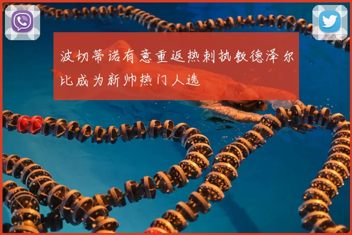 波切蒂诺有意重返热刺执教德泽尔比成为新帅热门人选