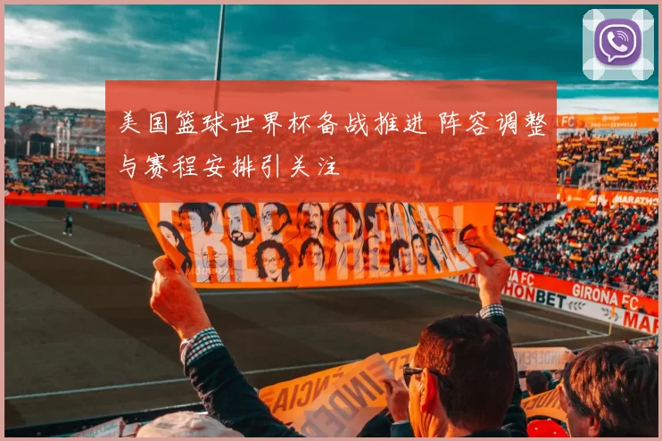 美国篮球世界杯备战推进 阵容调整与赛程安排引关注