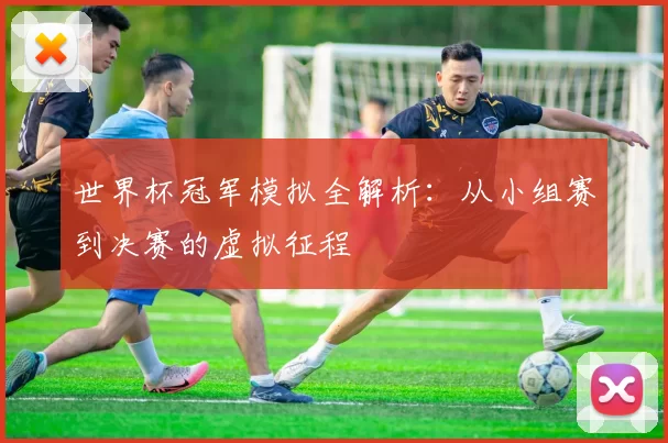 世界杯冠军模拟全解析：从小组赛到决赛的虚拟征程