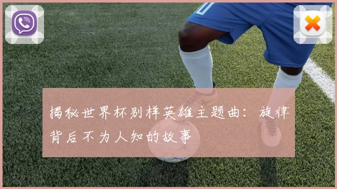 揭秘世界杯别样英雄主题曲：旋律背后不为人知的故事