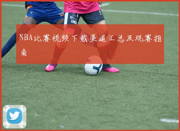 NBA比赛视频下载渠道汇总及观赛指南