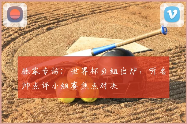 独家专访:世界杯分组出炉,听名帅点评小组赛焦点对决
