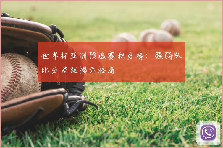 世界杯亚洲预选赛积分榜:强弱队比分差距揭示格局