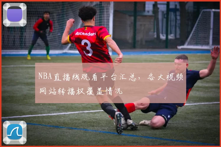 NBA直播线观看平台汇总，各大视频网站转播权覆盖情况