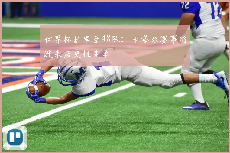 世界杯扩军至48队:卡塔尔赛事将迎来历史性变革