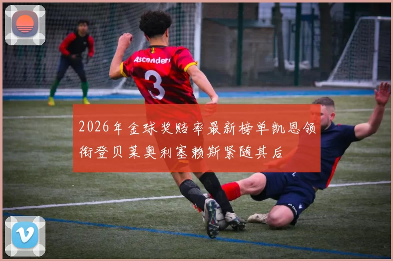 2026年金球奖赔率最新榜单凯恩领衔登贝莱奥利塞赖斯紧随其后