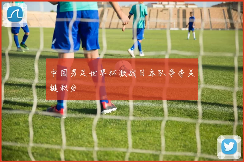 中国男足世界杯激战日本队争夺关键积分
