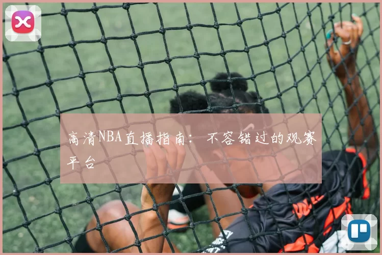 高清NBA直播指南:不容错过的观赛平台