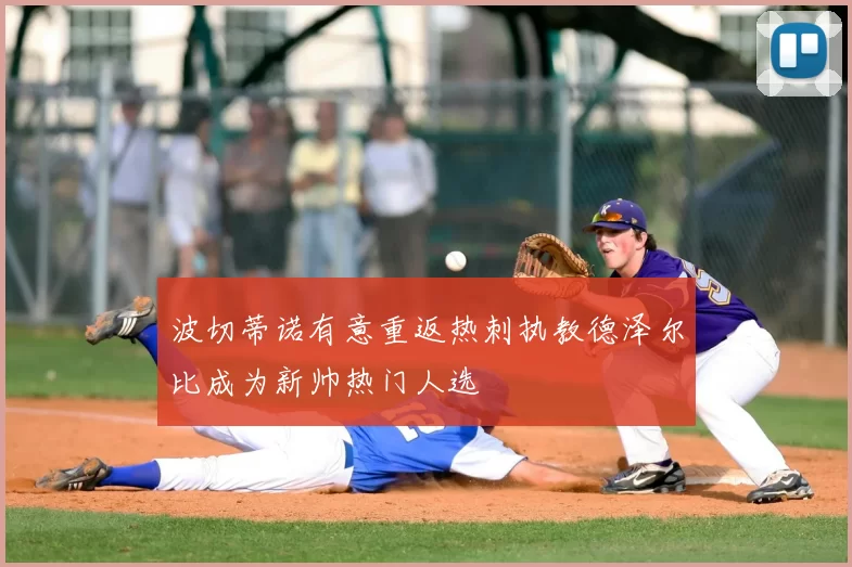 波切蒂诺有意重返热刺执教德泽尔比成为新帅热门人选