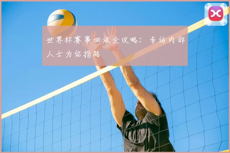 世界杯赛事回放全攻略:专访内部人士为你指路