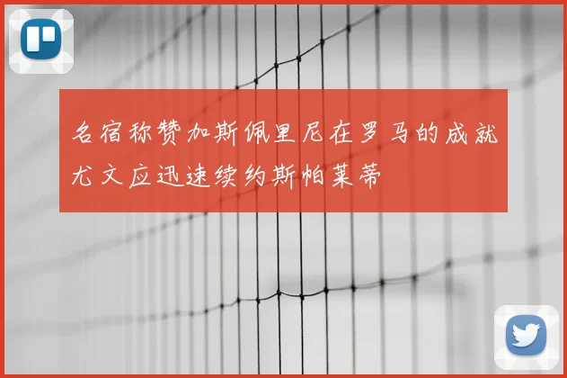 名宿称赞加斯佩里尼在罗马的成就尤文应迅速续约斯帕莱蒂