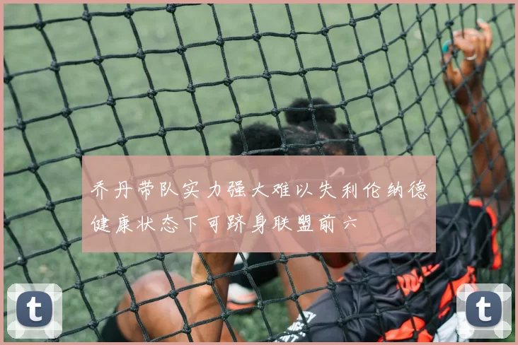 乔丹带队实力强大难以失利伦纳德健康状态下可跻身联盟前六