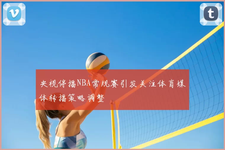 央视停播NBA常规赛引发关注体育媒体转播策略调整