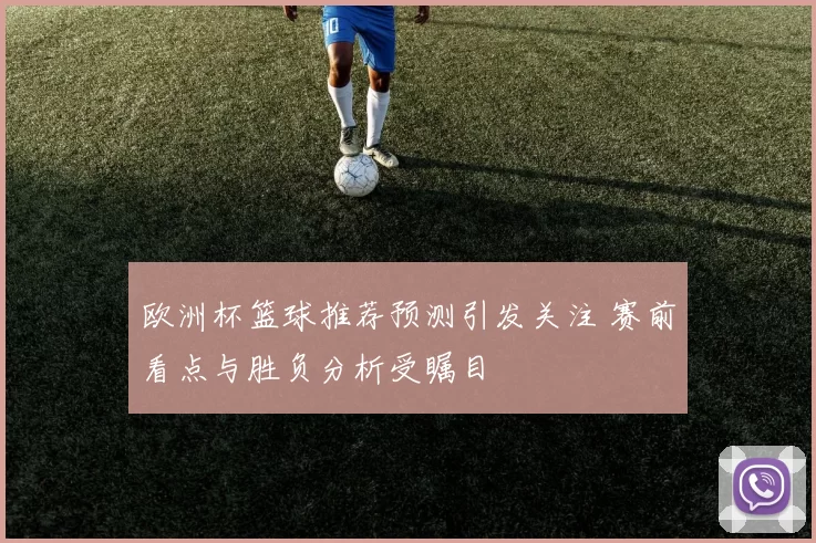 欧洲杯篮球推荐预测引发关注 赛前看点与胜负分析受瞩目