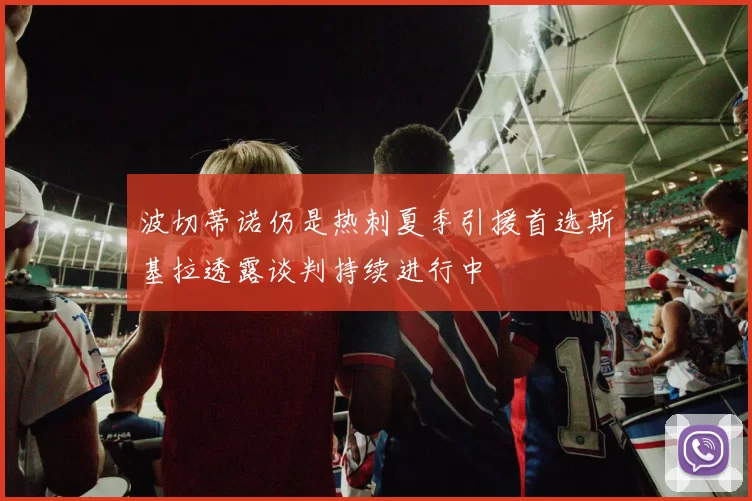波切蒂诺仍是热刺夏季引援首选斯基拉透露谈判持续进行中