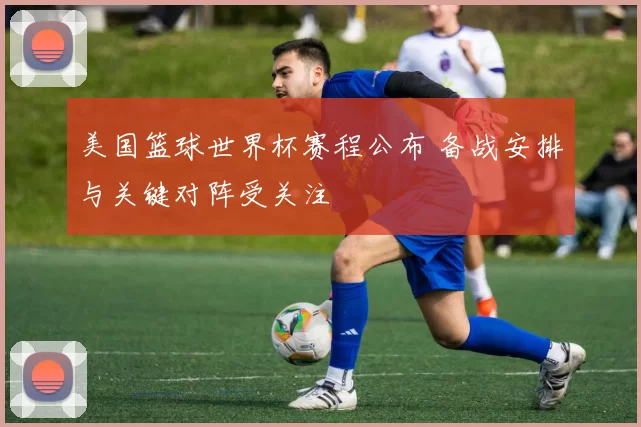 美国篮球世界杯赛程公布 备战安排与关键对阵受关注