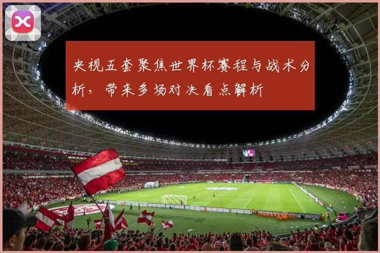 央视五套聚焦世界杯赛程与战术分析，带来多场对决看点解析