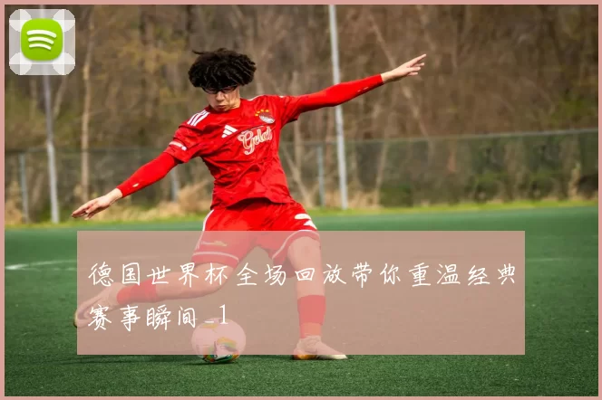 德国世界杯全场回放带你重温经典赛事瞬间_1