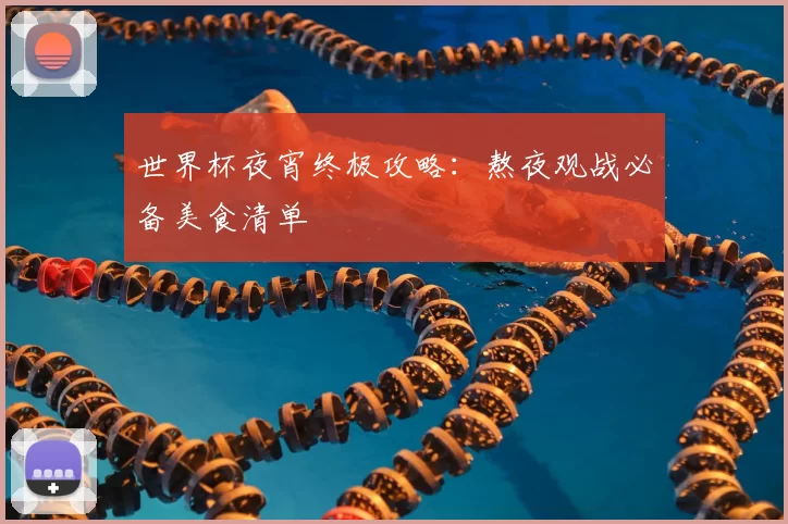 世界杯夜宵终极攻略:熬夜观战必备美食清单