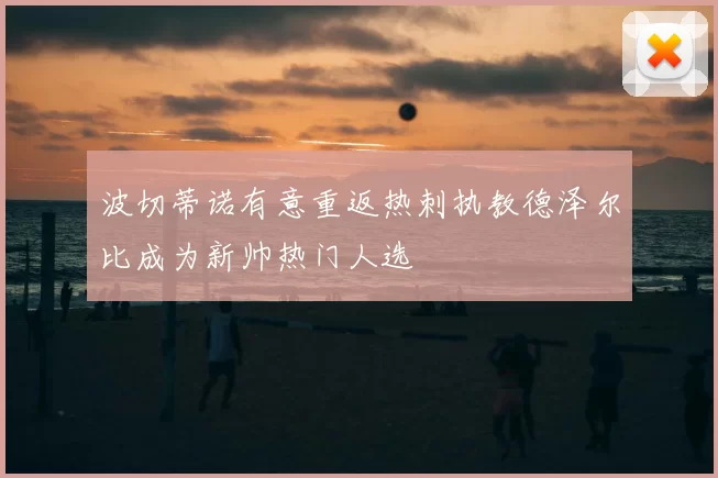 波切蒂诺有意重返热刺执教德泽尔比成为新帅热门人选