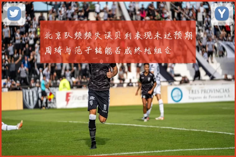 北京队频频失误贝利表现未达预期周琦与范子铭能否成终结组合
