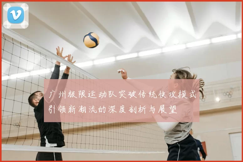 广州极限运动队突破传统快攻模式引领新潮流的深度剖析与展望