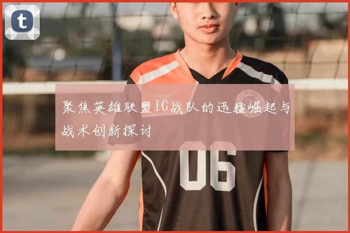 聚焦英雄联盟IG战队的迅猛崛起与战术创新探讨