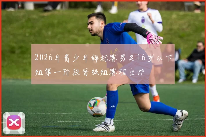 2026年青少年锦标赛男足16岁以下组第一阶段晋级组赛程出炉