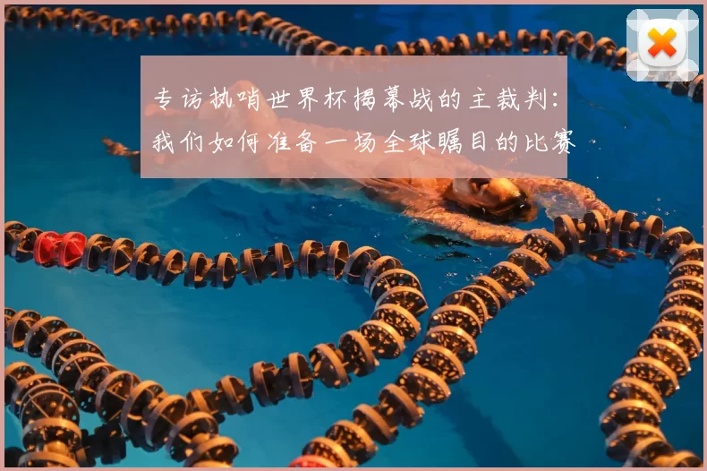 专访执哨世界杯揭幕战的主裁判：我们如何准备一场全球瞩目的比赛