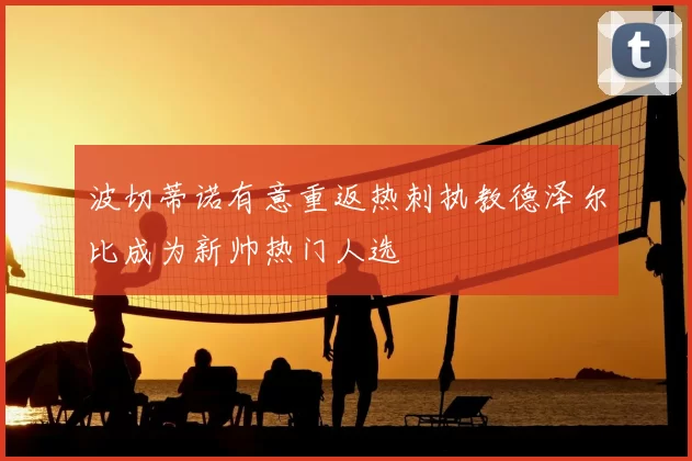 波切蒂诺有意重返热刺执教德泽尔比成为新帅热门人选