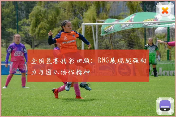 全明星赛精彩回顾：RNG展现超强耐力与团队协作精神