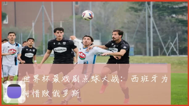 世界杯最戏剧点球大战:西班牙为何惜败俄罗斯