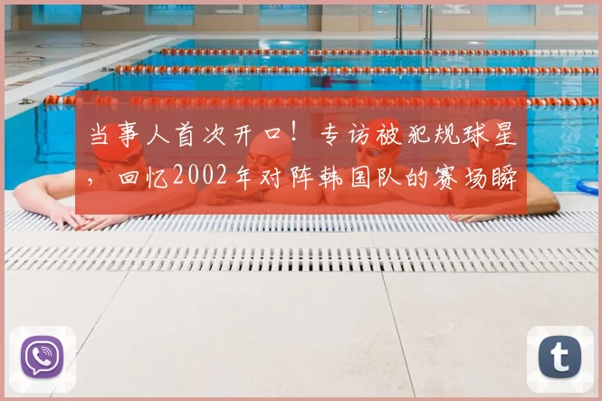 当事人首次开口！专访被犯规球星，回忆2002年对阵韩国队的赛场瞬间
