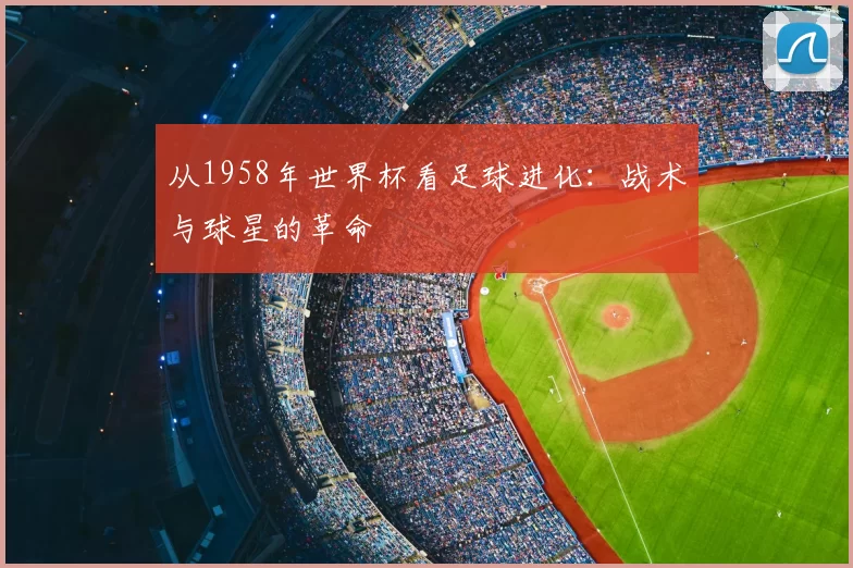 从1958年世界杯看足球进化:战术与球星的革命