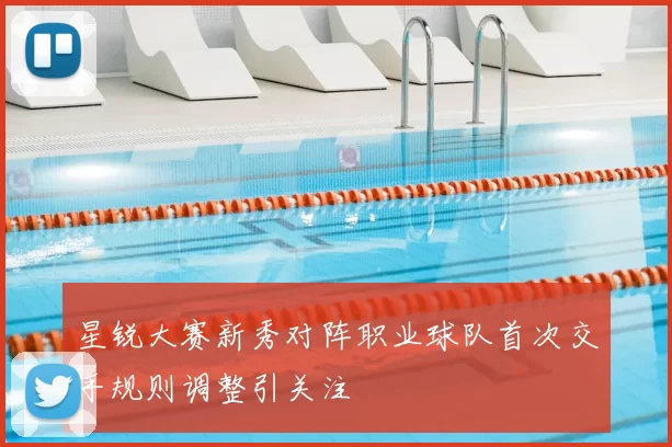 星锐大赛新秀对阵职业球队首次交手规则调整引关注